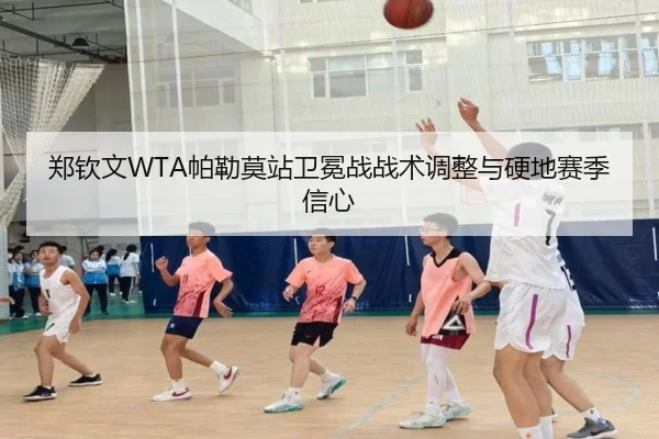 郑钦文WTA帕勒莫站卫冕战战术调整与硬地赛季信心